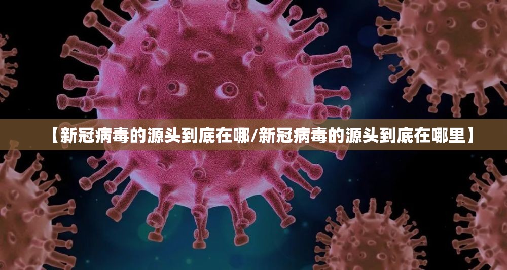 【新冠病毒的源头到底在哪/新冠病毒的源头到底在哪里】