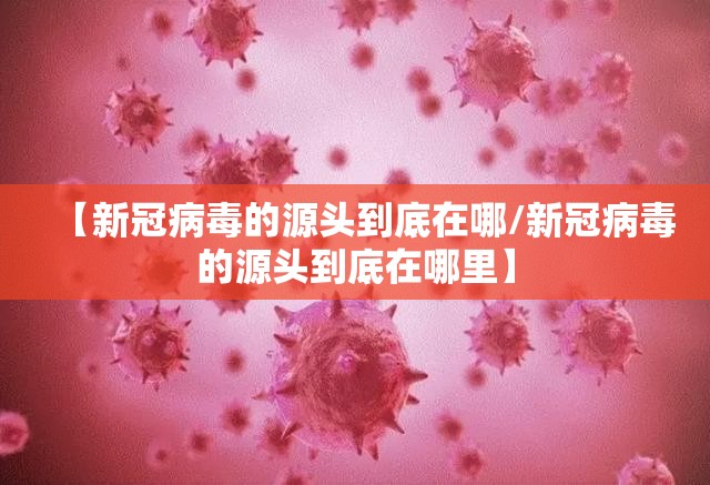 【新冠病毒的源头到底在哪/新冠病毒的源头到底在哪里】