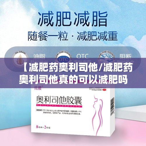 【减肥药奥利司他/减肥药奥利司他真的可以减肥吗】