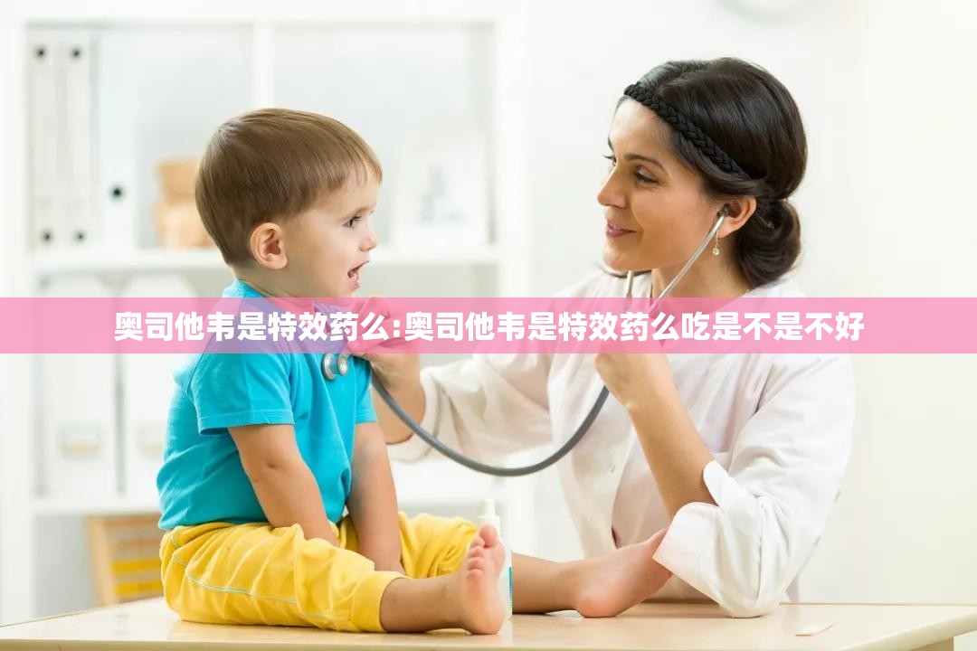 奥司他韦是特效药么:奥司他韦是特效药么吃是不是不好