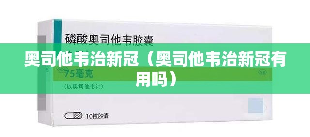 奥司他韦治新冠（奥司他韦治新冠有用吗）