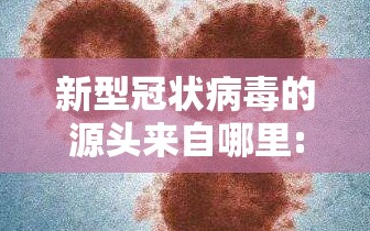 新型冠状病毒的源头来自哪里:新型冠壮病毒的源头在哪里