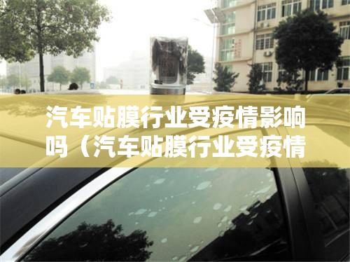 汽车贴膜行业受疫情影响吗（汽车贴膜行业受疫情影响吗现在）