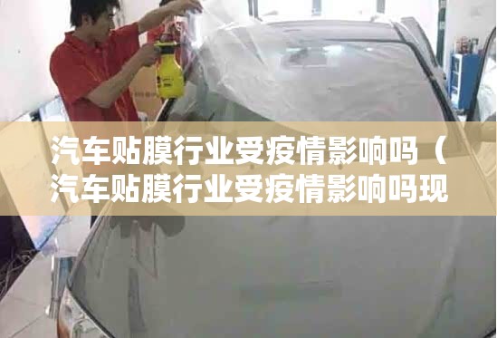 汽车贴膜行业受疫情影响吗（汽车贴膜行业受疫情影响吗现在）