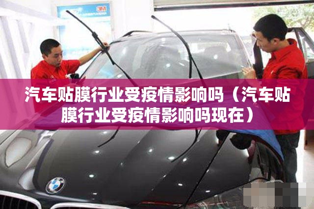 汽车贴膜行业受疫情影响吗（汽车贴膜行业受疫情影响吗现在）