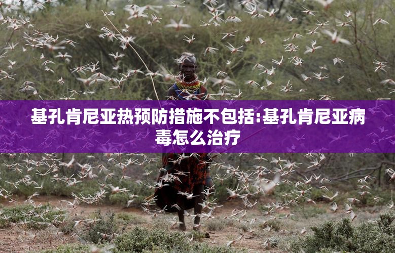 基孔肯尼亚热预防措施不包括:基孔肯尼亚病毒怎么治疗