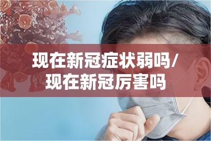 现在新冠症状弱吗/现在新冠厉害吗