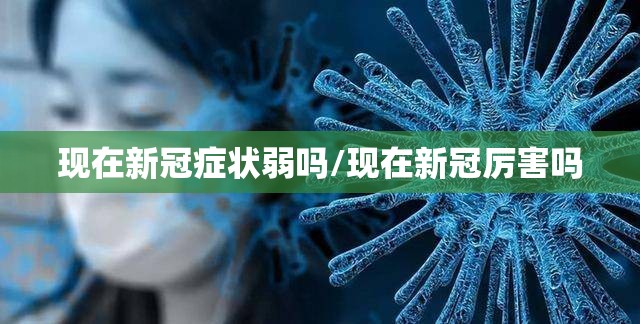现在新冠症状弱吗/现在新冠厉害吗