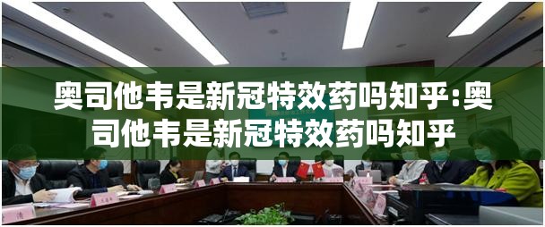 奥司他韦是新冠特效药吗知乎:奥司他韦是新冠特效药吗知乎