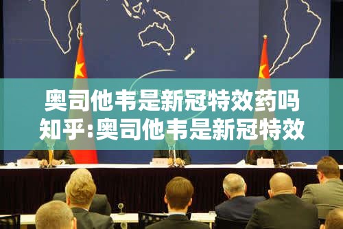 奥司他韦是新冠特效药吗知乎:奥司他韦是新冠特效药吗知乎