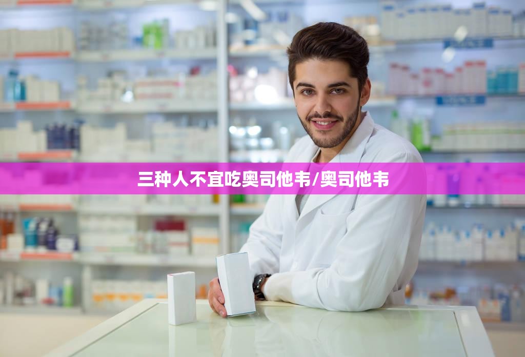 三种人不宜吃奥司他韦/奥司他韦