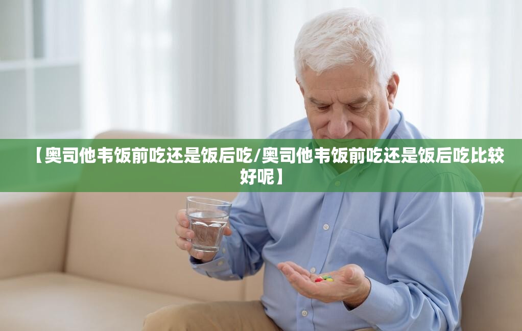 【奥司他韦饭前吃还是饭后吃/奥司他韦饭前吃还是饭后吃比较好呢】