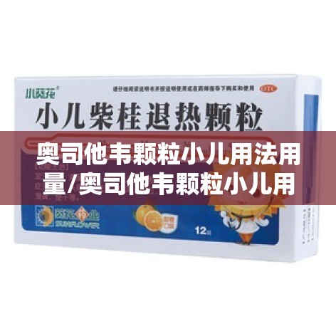 奥司他韦颗粒小儿用法用量/奥司他韦颗粒小儿用法用量说明书
