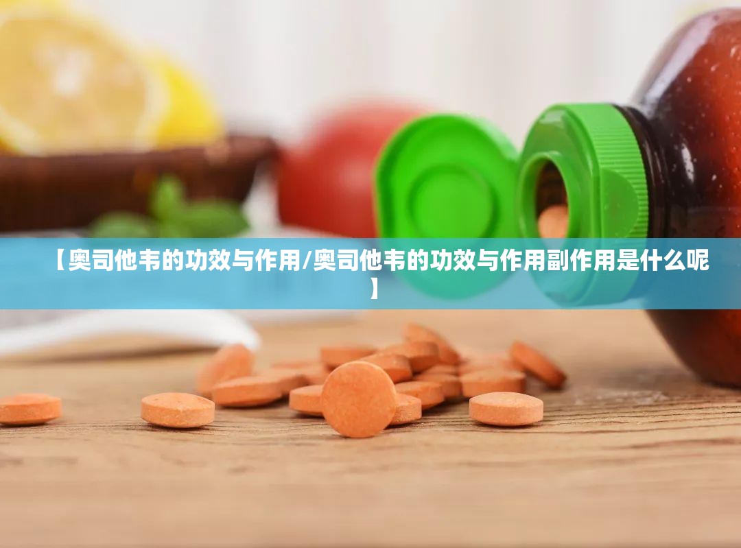 【奥司他韦的功效与作用/奥司他韦的功效与作用副作用是什么呢】