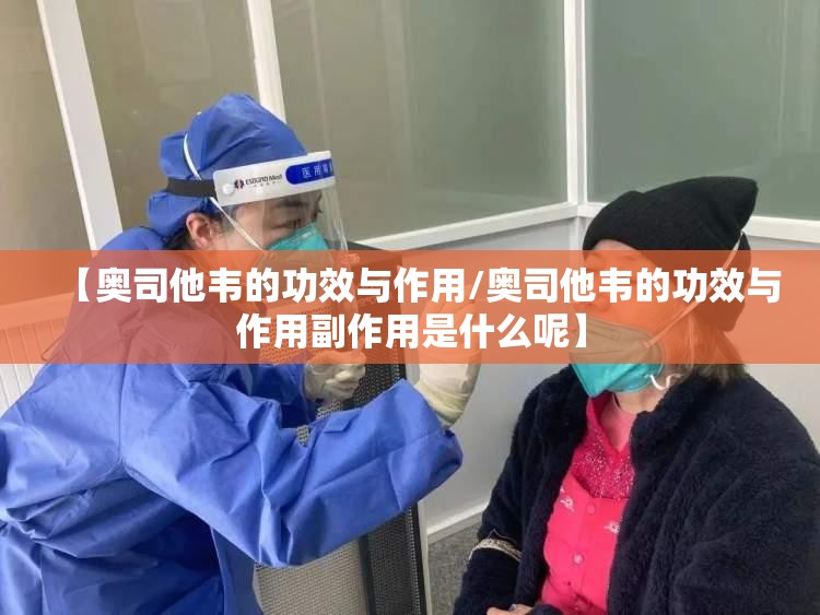 【奥司他韦的功效与作用/奥司他韦的功效与作用副作用是什么呢】