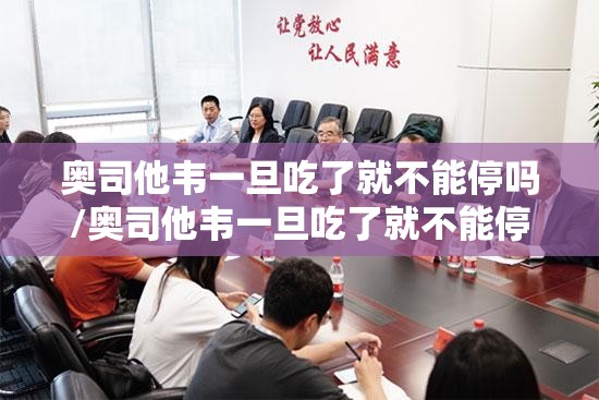 奥司他韦一旦吃了就不能停吗/奥司他韦一旦吃了就不能停吗有乙肝的人能吃奥司他韦吗