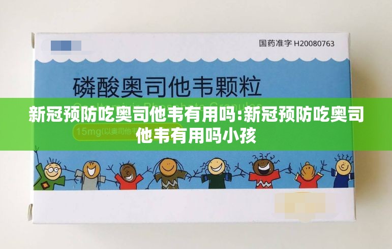 新冠预防吃奥司他韦有用吗:新冠预防吃奥司他韦有用吗小孩