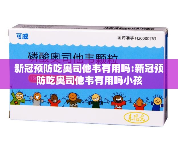新冠预防吃奥司他韦有用吗:新冠预防吃奥司他韦有用吗小孩
