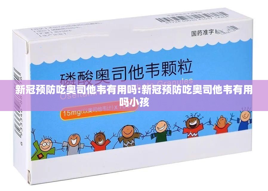 新冠预防吃奥司他韦有用吗:新冠预防吃奥司他韦有用吗小孩