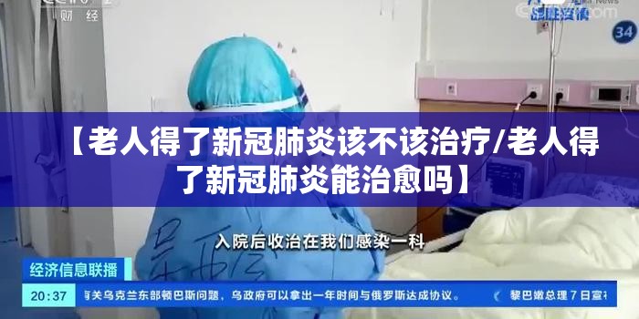 【老人得了新冠肺炎该不该治疗/老人得了新冠肺炎能治愈吗】