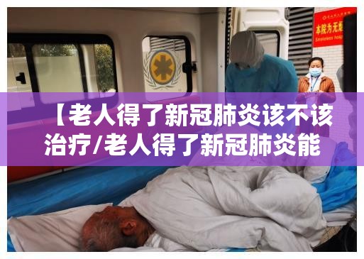 【老人得了新冠肺炎该不该治疗/老人得了新冠肺炎能治愈吗】