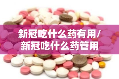 新冠吃什么药有用/新冠吃什么药管用 新冠吃什么药有用/新冠吃什么药管用