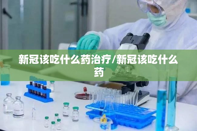 新冠该吃什么药治疗/新冠该吃什么药 新冠该吃什么药治疗/新冠该吃什么药