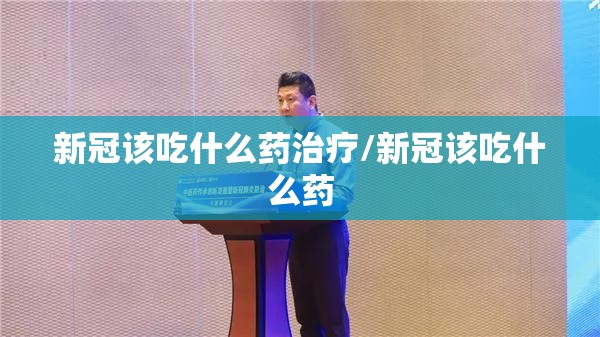 新冠该吃什么药治疗/新冠该吃什么药 新冠该吃什么药治疗/新冠该吃什么药
