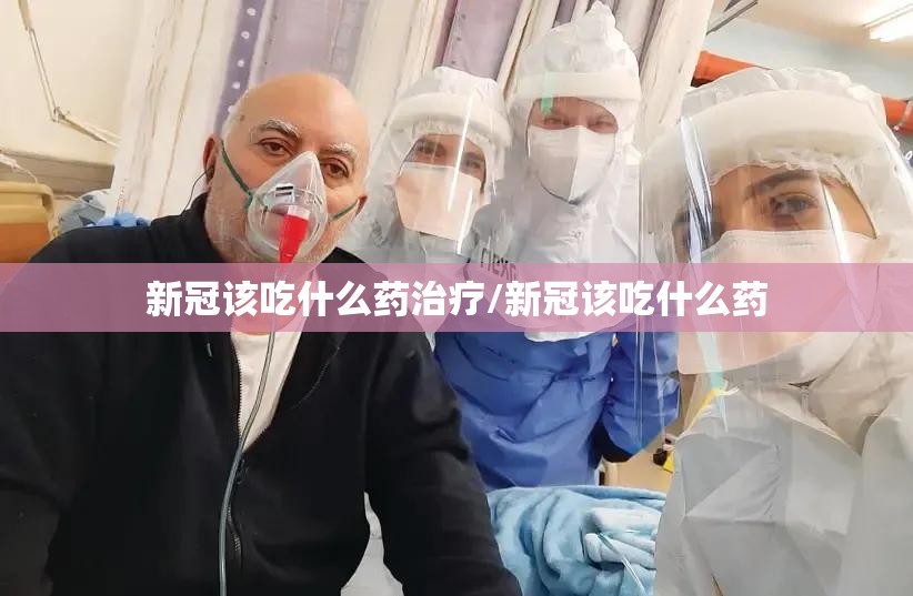 新冠该吃什么药治疗/新冠该吃什么药 新冠该吃什么药治疗/新冠该吃什么药