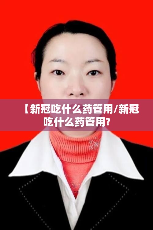 【新冠吃什么药管用/新冠吃什么药管用? 【新冠吃什么药管用/新冠吃什么药管用?