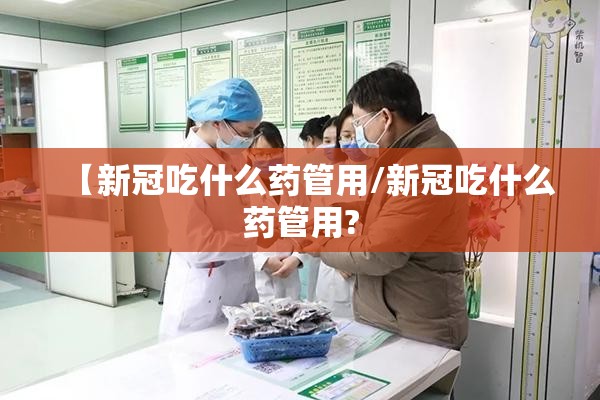 【新冠吃什么药管用/新冠吃什么药管用? 【新冠吃什么药管用/新冠吃什么药管用?