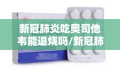 新冠肺炎吃奥司他韦能退烧吗/新冠肺炎吃奥司他韦能退烧吗小孩