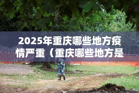 2025年重庆哪些地方疫情严重（重庆哪些地方是疫区）
