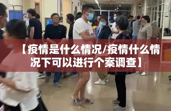 【疫情是什么情况/疫情什么情况下可以进行个案调查】