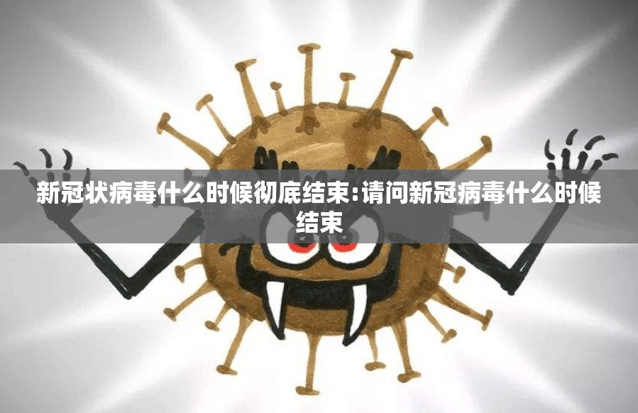 新冠状病毒什么时候彻底结束:请问新冠病毒什么时候结束