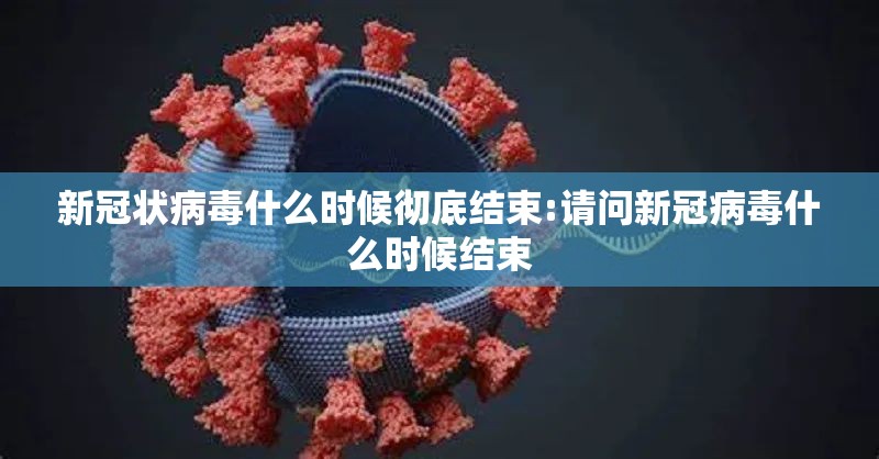 新冠状病毒什么时候彻底结束:请问新冠病毒什么时候结束