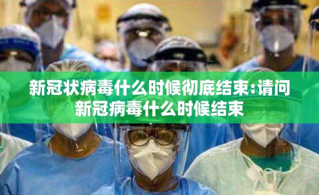 新冠状病毒什么时候彻底结束:请问新冠病毒什么时候结束