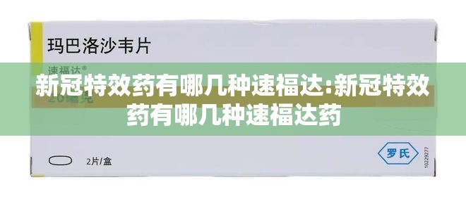 新冠特效药有哪几种速福达:新冠特效药有哪几种速福达药