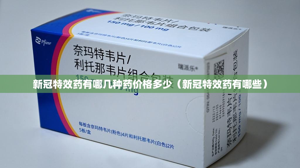 新冠特效药有哪几种药价格多少（新冠特效药有哪些）