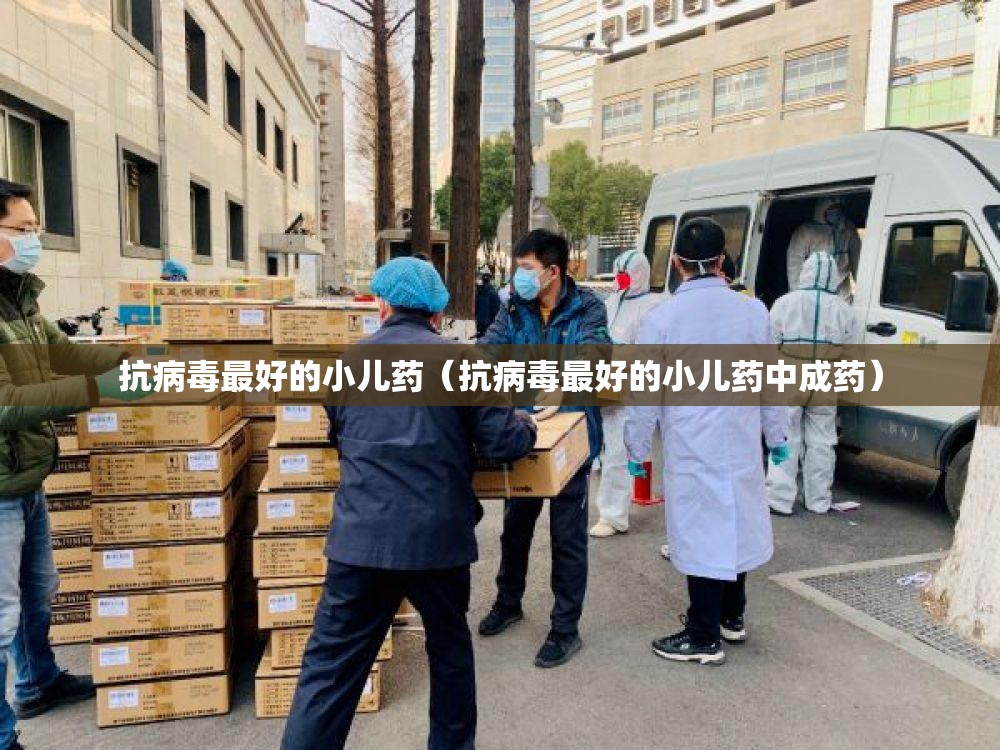 抗病毒最好的小儿药（抗病毒最好的小儿药中成药）