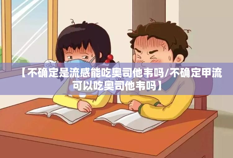 【不确定是流感能吃奥司他韦吗/不确定甲流可以吃奥司他韦吗】