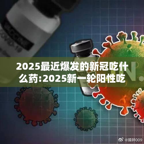 2025最近爆发的新冠吃什么药:2025新一轮阳性吃什么药