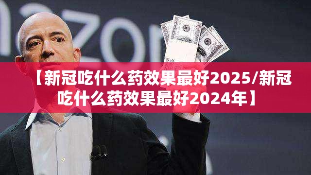 【新冠吃什么药效果最好2025/新冠吃什么药效果最好2024年】