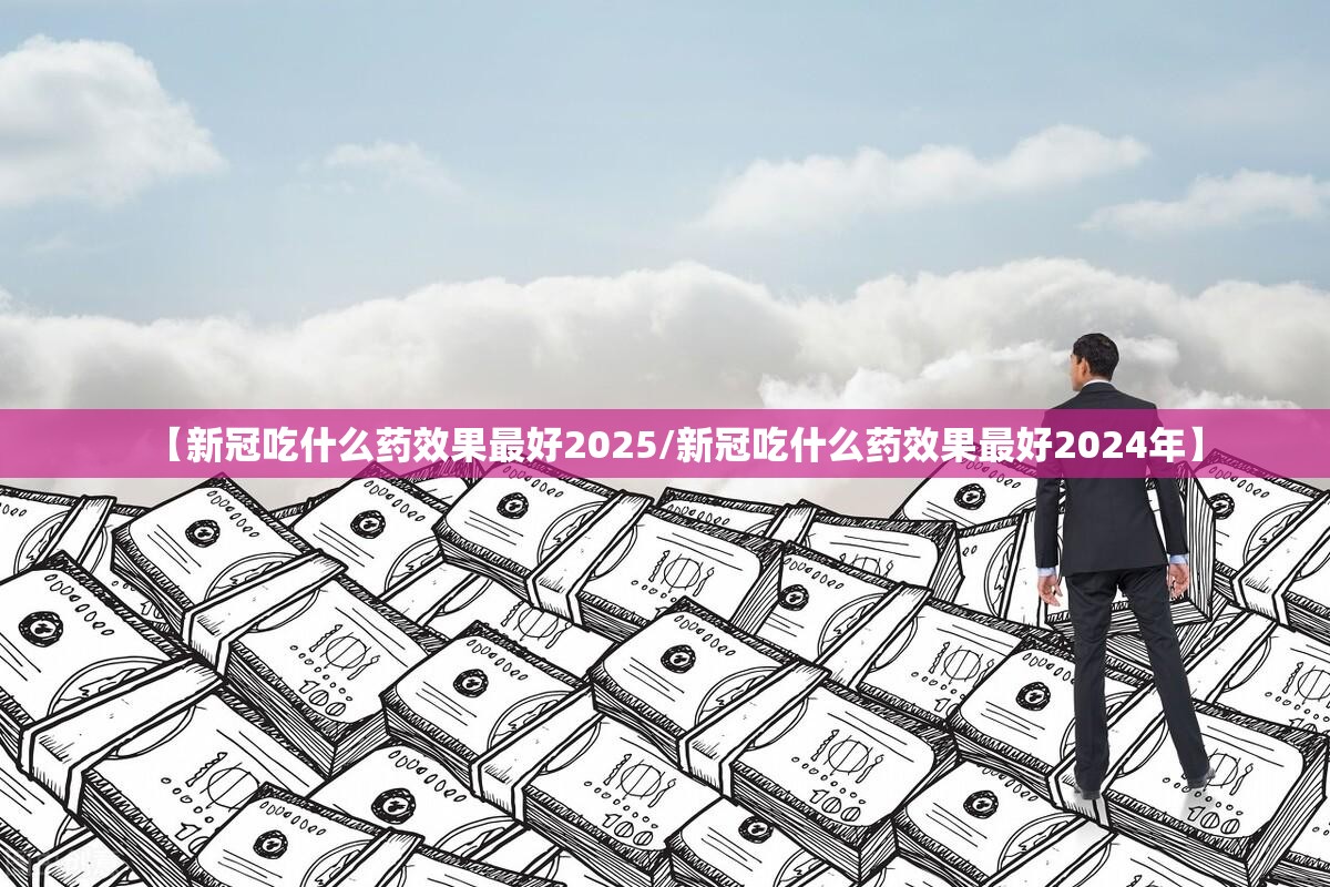 【新冠吃什么药效果最好2025/新冠吃什么药效果最好2024年】