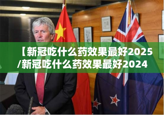 【新冠吃什么药效果最好2025/新冠吃什么药效果最好2024年】