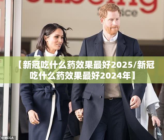 【新冠吃什么药效果最好2025/新冠吃什么药效果最好2024年】