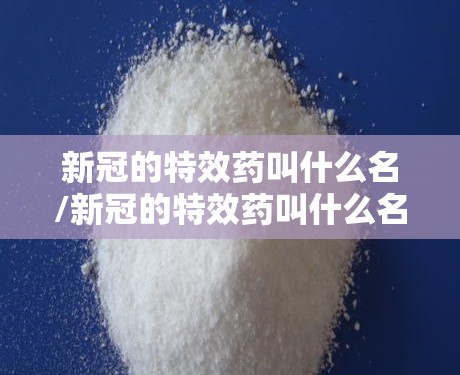 新冠的特效药叫什么名/新冠的特效药叫什么名字