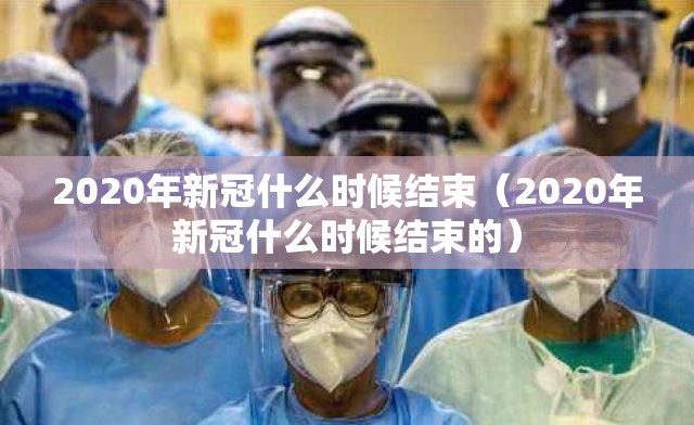 2020年新冠什么时候结束（2020年新冠什么时候结束的）