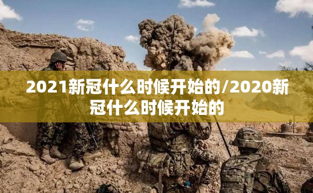 2021新冠什么时候开始的/2020新冠什么时候开始的