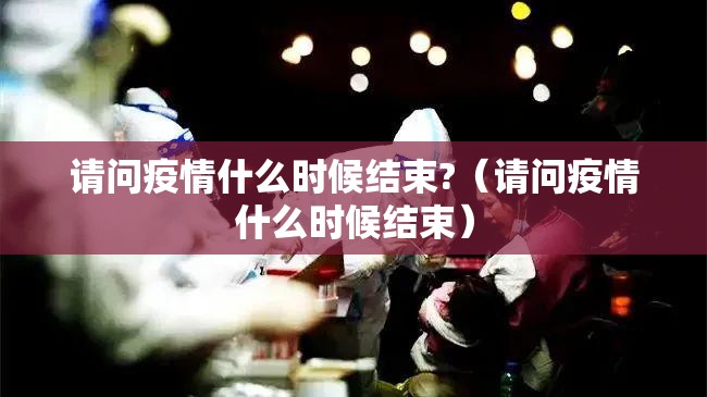 请问疫情什么时候结束?（请问疫情什么时候结束）